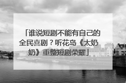 谁说短剧不能有自己的全民喜剧？听花岛《太奶奶》重整短剧荣耀