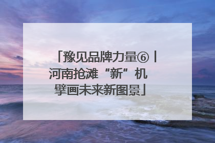 豫见品牌力量⑥丨河南抢滩“新”机 擘画未来新图景
