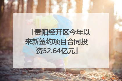 贵阳经开区今年以来新签约项目合同投资52.64亿元