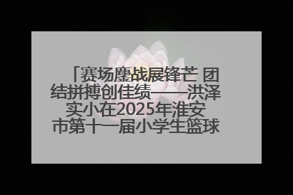 赛场鏖战展锋芒 团结拼搏创佳绩——洪泽实小在2025年淮安市第十一届小学生篮球比赛中再获佳绩