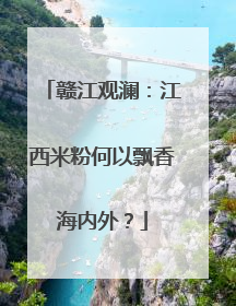 赣江观澜：江西米粉何以飘香海内外？