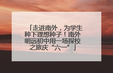 走进南外，为学生种下理想种子！南外明远初中用一场探校之旅庆“六一”