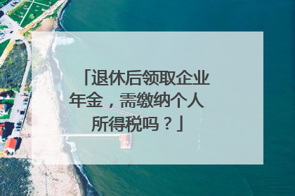 退休后领取企业年金，需缴纳个人所得税吗？