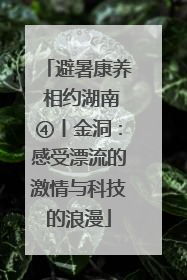 避暑康养 相约湖南④丨金洞：感受漂流的激情与科技的浪漫