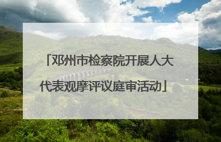 邓州市检察院开展人大代表观摩评议庭审活动