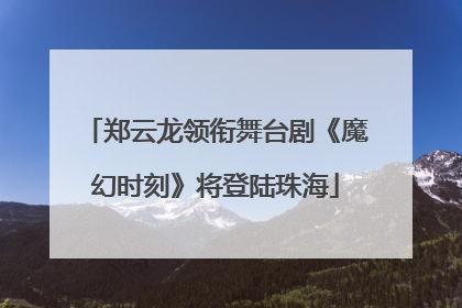 郑云龙领衔舞台剧《魔幻时刻》将登陆珠海
