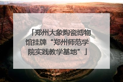 郑州大象陶瓷博物馆挂牌“郑州师范学院实践教学基地”