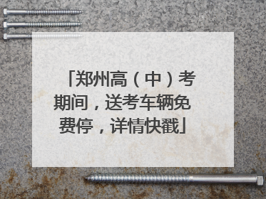 郑州高（中）考期间，送考车辆免费停，详情快戳