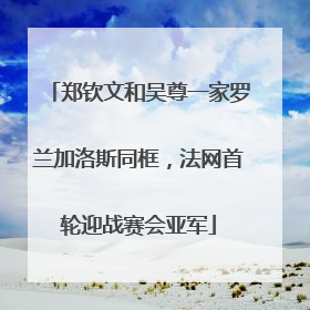 郑钦文和吴尊一家罗兰加洛斯同框，法网首轮迎战赛会亚军