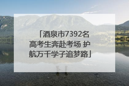 酒泉市7392名高考生奔赴考场 护航万千学子追梦路