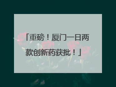 重磅！厦门一日两款创新药获批！