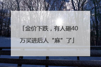 金价下跌，有人砸40万买进后人“麻”了