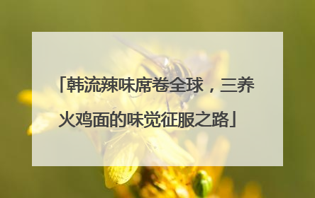 韩流辣味席卷全球，三养火鸡面的味觉征服之路