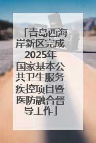 青岛西海岸新区完成2025年国家基本公共卫生服务疾控项目暨医防融合督导工作