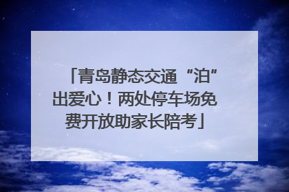 青岛静态交通“泊”出爱心！两处停车场免费开放助家长陪考