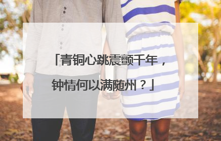 青铜心跳震颤千年，钟情何以满随州？