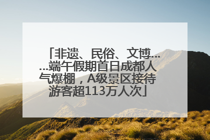 非遗、民俗、文博……端午假期首日成都人气爆棚，A级景区接待游客超113万人次