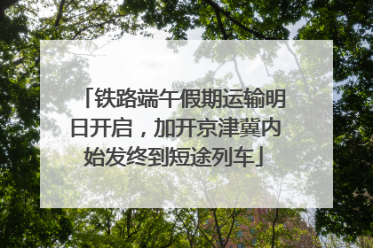 铁路端午假期运输明日开启，加开京津冀内始发终到短途列车