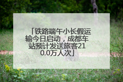 铁路端午小长假运输今日启动，成都车站预计发送旅客210.0万人次