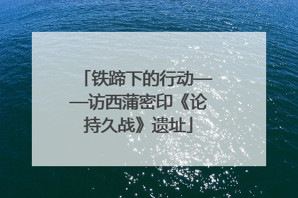 铁蹄下的行动——访西蒲密印《论持久战》遗址