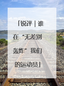锐评｜谁在“无差别轰炸”我们的运动员