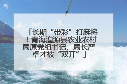 长期“带彩”打麻将！青海湟源县农业农村局原党组书记、局长严卓才被“双开”