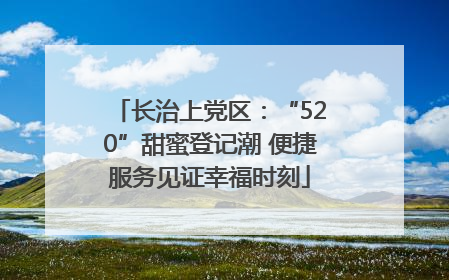 长治上党区：“520”甜蜜登记潮 便捷服务见证幸福时刻