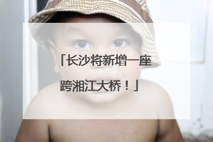 长沙将新增一座跨湘江大桥！