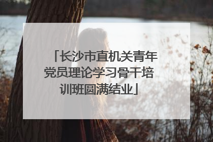长沙市直机关青年党员理论学习骨干培训班圆满结业