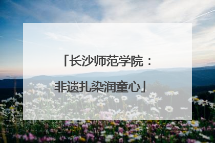 长沙师范学院：非遗扎染润童心