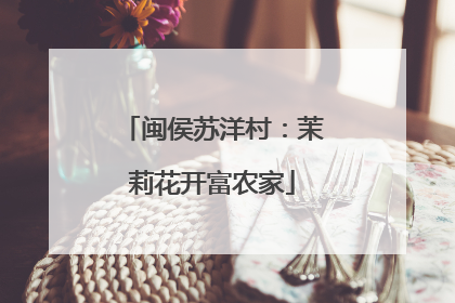 闽侯苏洋村：茉莉花开富农家
