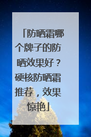 防晒霜哪个牌子的防晒效果好？硬核防晒霜推荐，效果惊艳