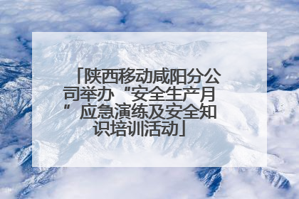 陕西移动咸阳分公司举办“安全生产月”应急演练及安全知识培训活动