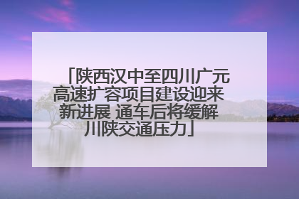 陕西汉中至四川广元高速扩容项目建设迎来新进展 通车后将缓解川陕交通压力
