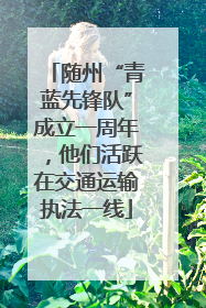 随州“青蓝先锋队”成立一周年，他们活跃在交通运输执法一线