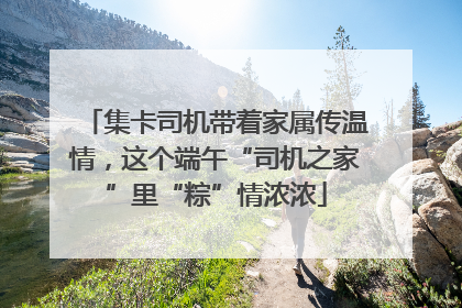 集卡司机带着家属传温情，这个端午“司机之家”里“粽”情浓浓