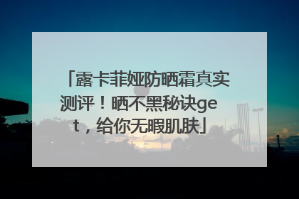 露卡菲娅防晒霜真实测评！晒不黑秘诀get，给你无暇肌肤