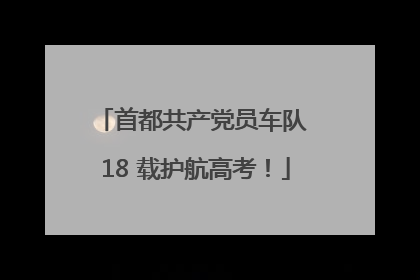 首都共产党员车队 18 载护航高考！