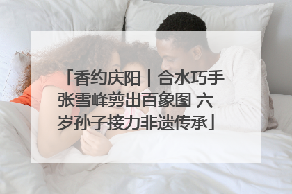 香约庆阳｜合水巧手张雪峰剪出百象图 六岁孙子接力非遗传承