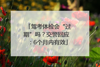 驾考体检会“过期”吗？交警回应：6个月内有效