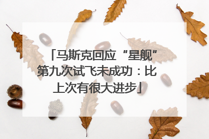马斯克回应“星舰”第九次试飞未成功：比上次有很大进步
