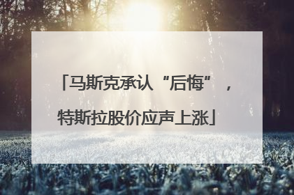 马斯克承认“后悔”，特斯拉股价应声上涨