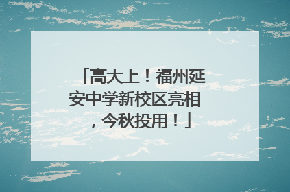 高大上！福州延安中学新校区亮相，今秋投用！