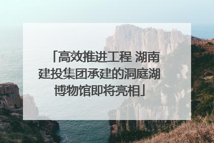 高效推进工程 湖南建投集团承建的洞庭湖博物馆即将亮相