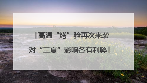 高温“烤”验再次来袭 对“三夏”影响各有利弊