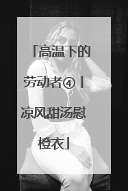 高温下的劳动者④丨凉风甜汤慰橙衣