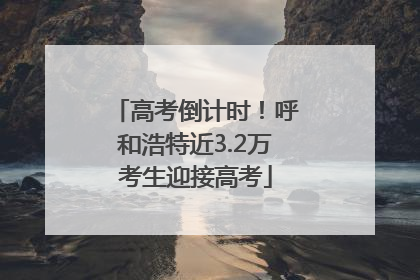 高考倒计时！呼和浩特近3.2万考生迎接高考