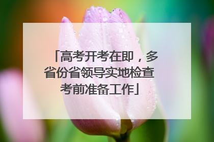 高考开考在即，多省份省领导实地检查考前准备工作