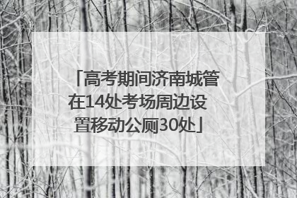 高考期间济南城管在14处考场周边设置移动公厕30处
