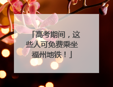 高考期间，这些人可免费乘坐福州地铁！